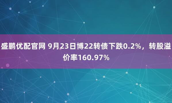 盛鹏优配官网 9月23日博22转债下跌0.2%，转股溢价率160.97%