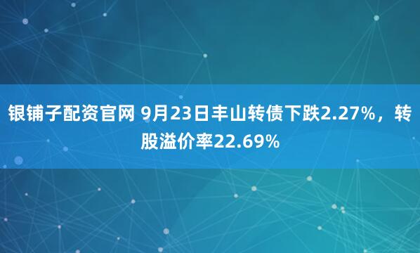 银铺子配资官网 9月23日丰山转债下跌2.27%，转股溢价率22.69%