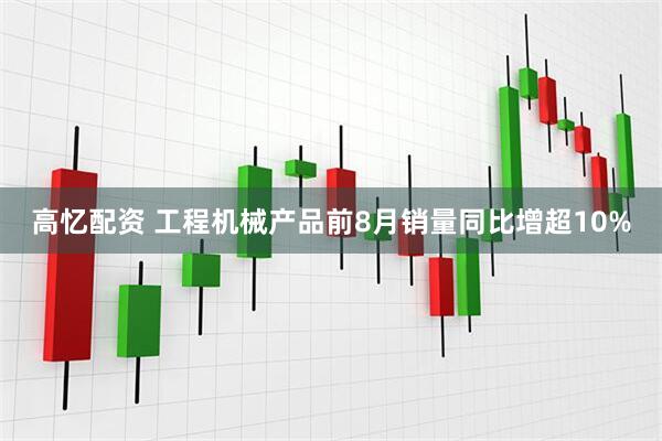 高忆配资 工程机械产品前8月销量同比增超10%