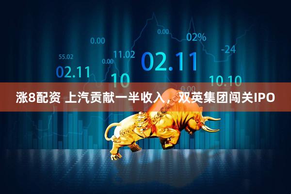 涨8配资 上汽贡献一半收入，双英集团闯关IPO