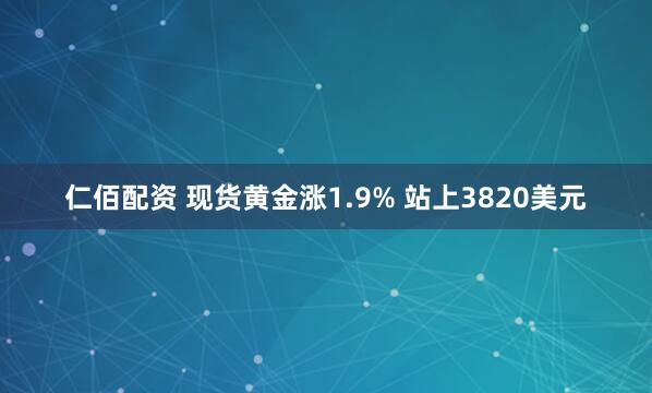 仁佰配资 现货黄金涨1.9% 站上3820美元