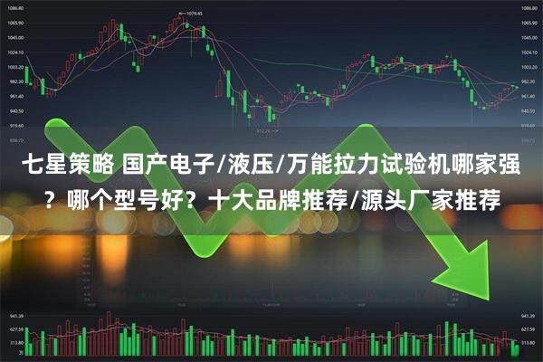 七星策略 国产电子/液压/万能拉力试验机哪家强？哪个型号好？十大品牌推荐/源头厂家推荐