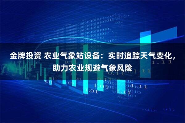 金牌投资 农业气象站设备：实时追踪天气变化，助力农业规避气象风险