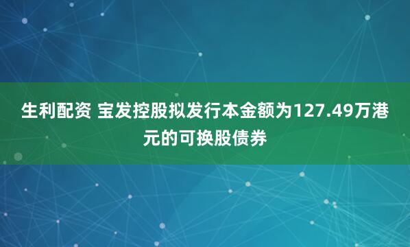 生利配资 宝发控股拟发行本金额为127.49万港元的可换股债券