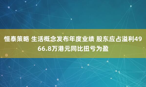 恒泰策略 生活概念发布年度业绩 股东应占溢利4966.8万港元同比扭亏为盈