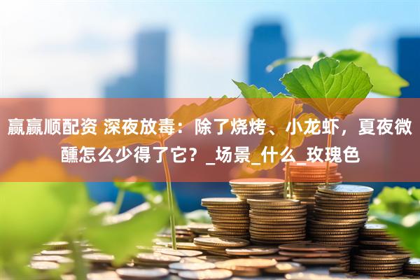 赢赢顺配资 深夜放毒：除了烧烤、小龙虾，夏夜微醺怎么少得了它？_场景_什么_玫瑰色