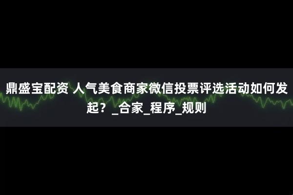 鼎盛宝配资 人气美食商家微信投票评选活动如何发起？_合家_程序_规则