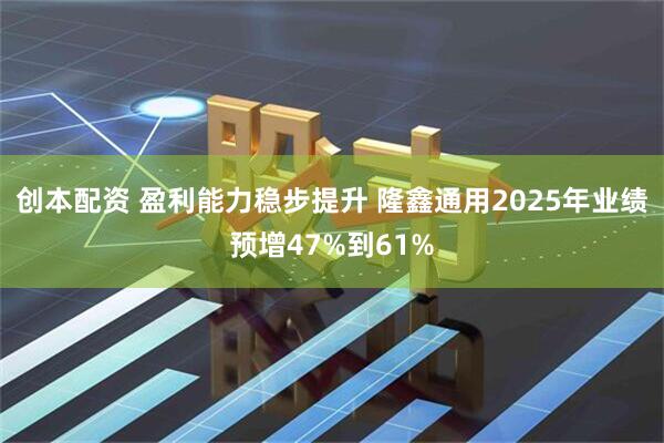 创本配资 盈利能力稳步提升 隆鑫通用2025年业绩预增47%到61%