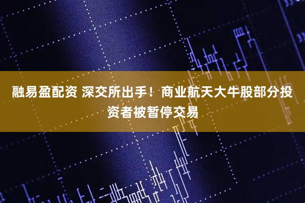 融易盈配资 深交所出手!商业航天大牛股部分投资者被暂停交易