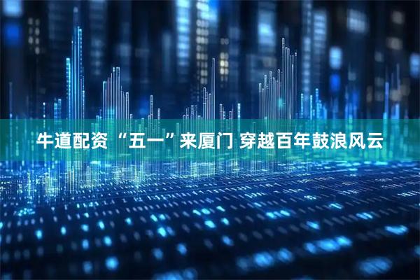 牛道配资 “五一”来厦门 穿越百年鼓浪风云